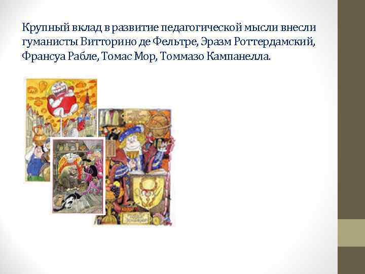 Крупный вклад в развитие педагогической мысли внесли гуманисты Витторино де Фельтре, Эразм Роттердамский, 