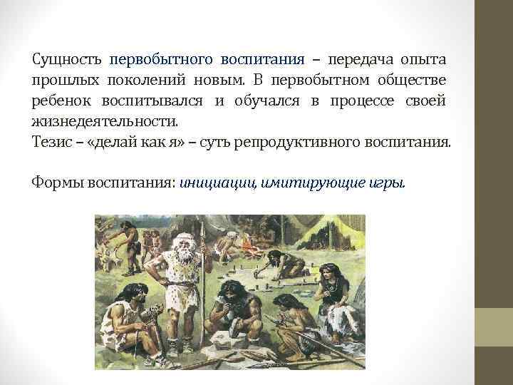 Сущность первобытного воспитания – передача опыта прошлых поколений новым.  В первобытном обществе ребенок
