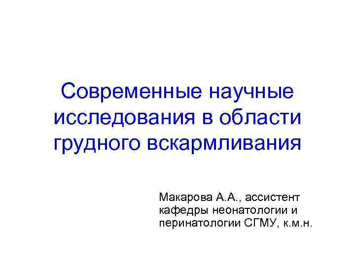  Современные научные исследования в области грудного вскармливания  Макарова А. А. , ассистент