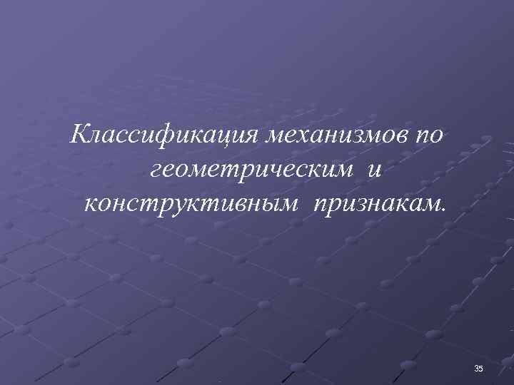 Классификация механизмов по  геометрическим и конструктивным признакам.      35