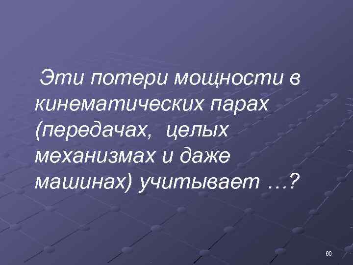  Эти потери мощности в кинематических парах (передачах, целых механизмах и даже машинах) учитывает