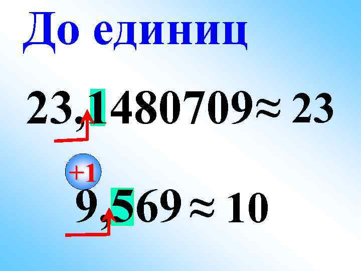 До единиц 23, 1480709 ≈ 23  +1  9, 569 ≈ 10 