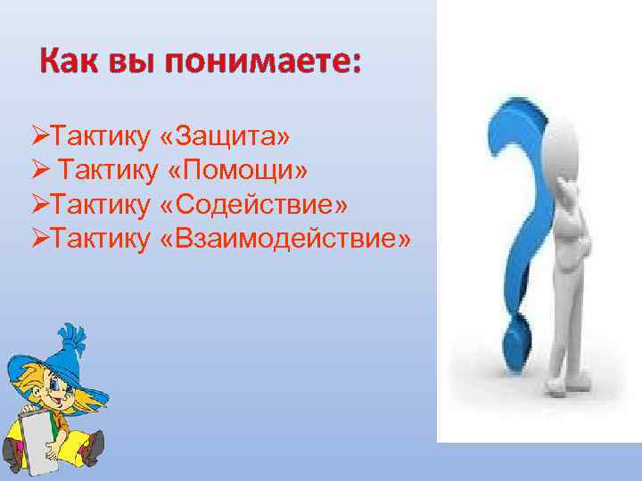 Как вы понимаете: ØТактику «Защита» Ø Тактику «Помощи» ØТактику «Содействие» ØТактику «Взаимодействие» 