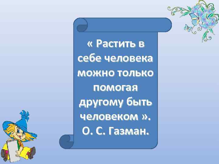   « Растить в себе человека можно только  помогая другому быть человеком
