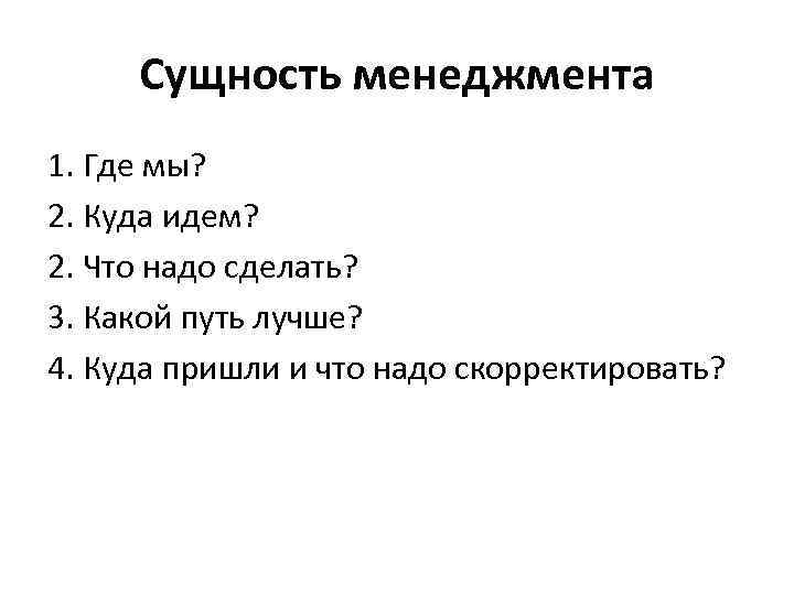  Сущность менеджмента 1. Где мы? 2. Куда идем? 2. Что надо сделать? 3.