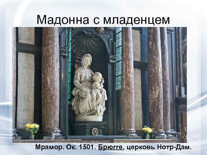 Мадонна с младенцем Мрамор. Ок. 1501. Брюгге, церковь Нотр-Дам.  