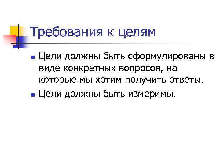 Требования к целям n  Цели должны быть сформулированы в виде конкретных вопросов, на