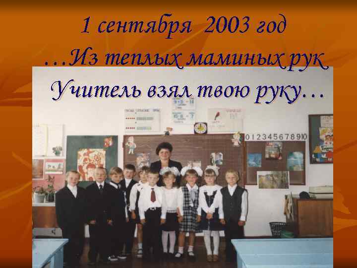  1 сентября 2003 год …Из теплых маминых рук Учитель взял твою руку… 
