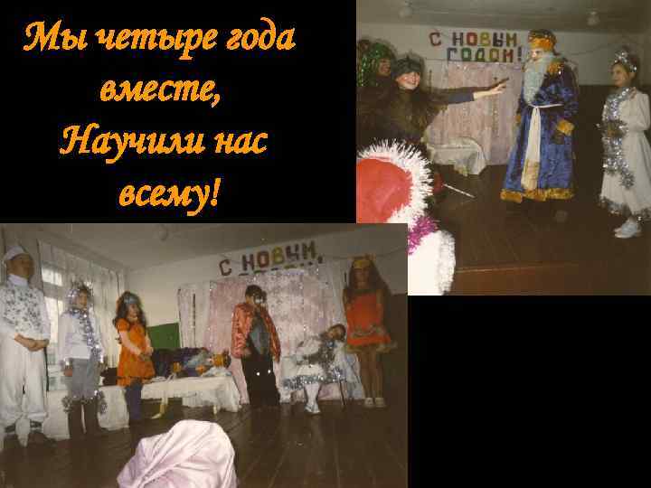 Мы четыре года  вместе,  Научили нас всему! 