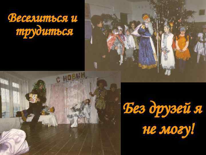 Веселиться и трудиться    Без друзей я    не могу!