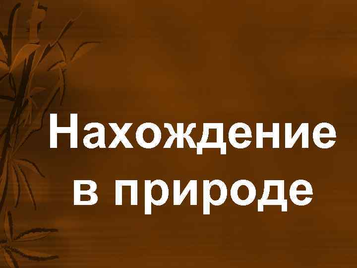 Нахождение в природе Нахождение в природе