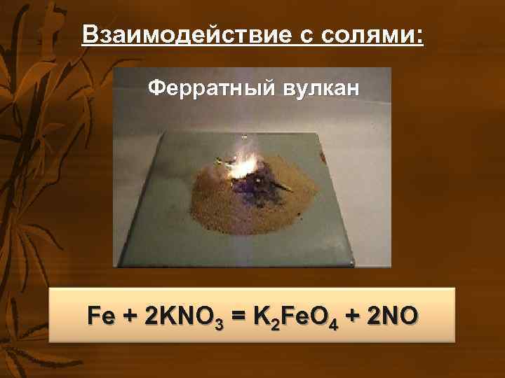 Взаимодействие с солями: Ферратный вулкан Fe + 2 KNO 3 = K 2 Взаимодействие с солями: Ферратный вулкан Fe + 2 KNO 3 = K 2