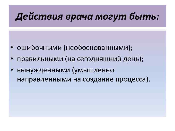  Действия врача могут быть:  • ошибочными (необоснованными);  • правильными (на сегодняшний