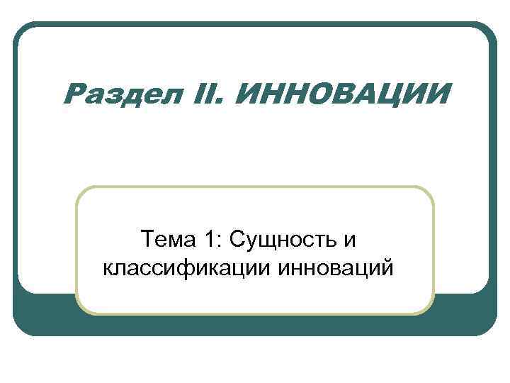 Раздел II. ИННОВАЦИИ Тема 1: Сущность и классификации инноваций Раздел II. ИННОВАЦИИ Тема 1: Сущность и классификации инноваций
