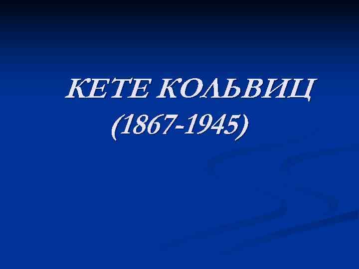 КЕТЕ КОЛЬВИЦ  (1867 -1945) 