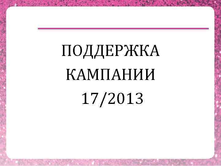 ПОДДЕРЖКА КАМПАНИИ  17/2013 