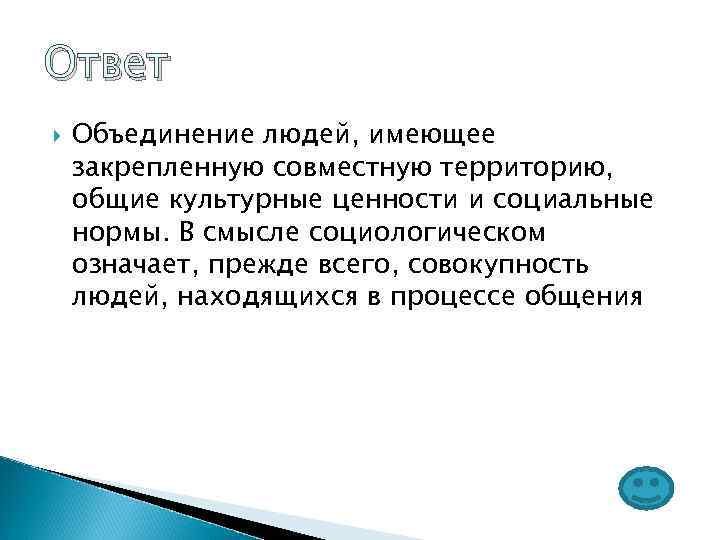 Ответ Объединение людей, имеющее закрепленную совместную территорию, общие культурные ценности и социальные нормы. В
