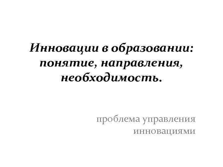 Инновации в образовании:  понятие, направления, необходимость.   проблема управления   инновациями