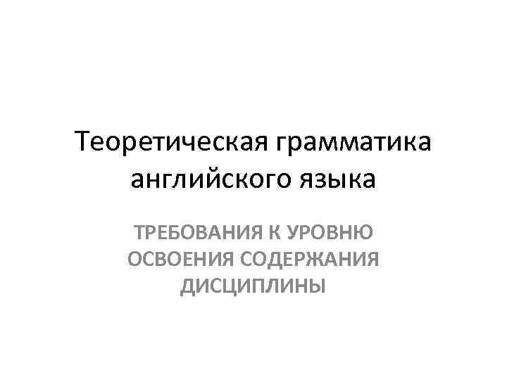 Теоретическая грамматика английского языка  ТРЕБОВАНИЯ К УРОВНЮ  ОСВОЕНИЯ СОДЕРЖАНИЯ  ДИСЦИПЛИНЫ 