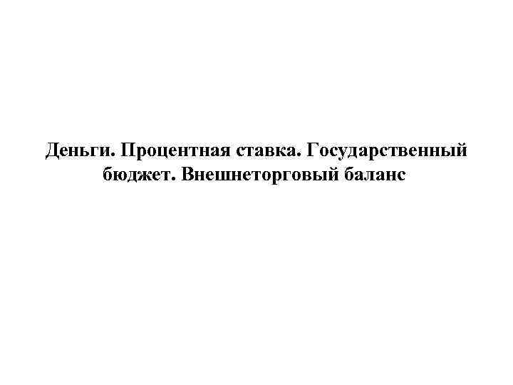 Деньги. Процентная ставка. Государственный бюджет. Внешнеторговый баланс 