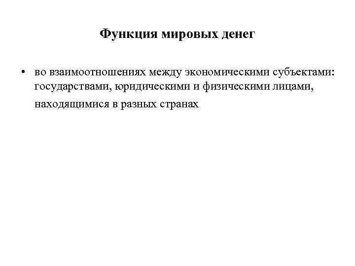    Функция мировых денег  • во взаимоотношениях между экономическими субъектами: государствами,
