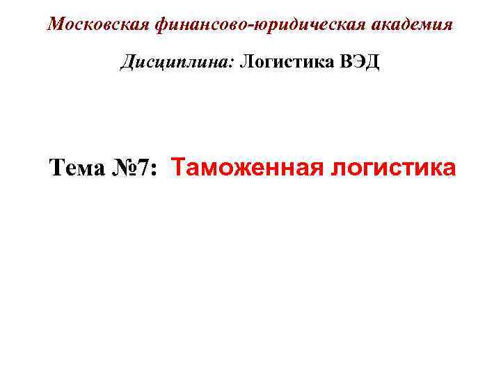 Московская финансово-юридическая академия  Дисциплина: Логистика ВЭД Тема № 7: Таможенная логистика 