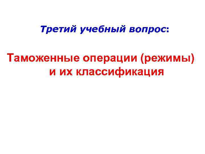   Третий учебный вопрос:  Таможенные операции (режимы)  и их классификация 