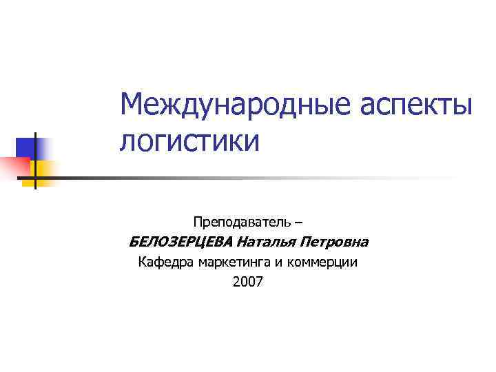 Международные аспекты логистики   Преподаватель – БЕЛОЗЕРЦЕВА Наталья Петровна Кафедра маркетинга и коммерции