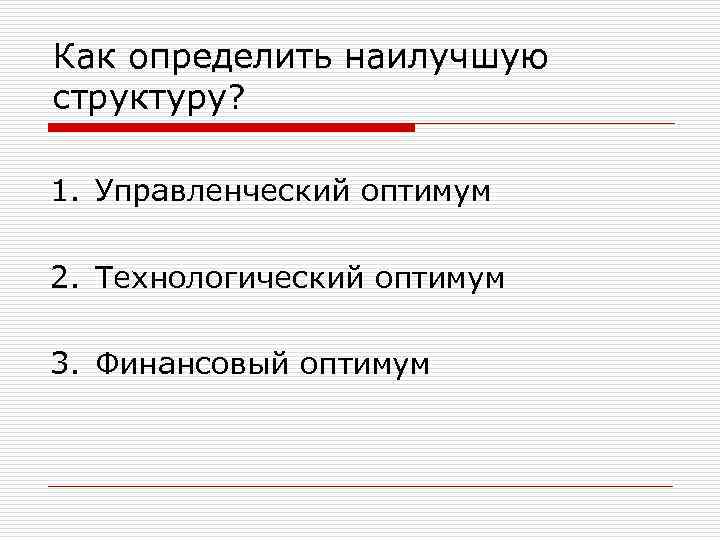 Как определить наилучшую структуру?  1. Управленческий оптимум 2. Технологический оптимум 3. Финансовый оптимум