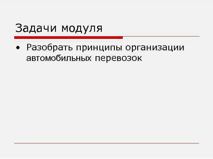 Задачи модуля • Разобрать принципы организации автомобильных перевозок Задачи модуля • Разобрать принципы организации автомобильных перевозок