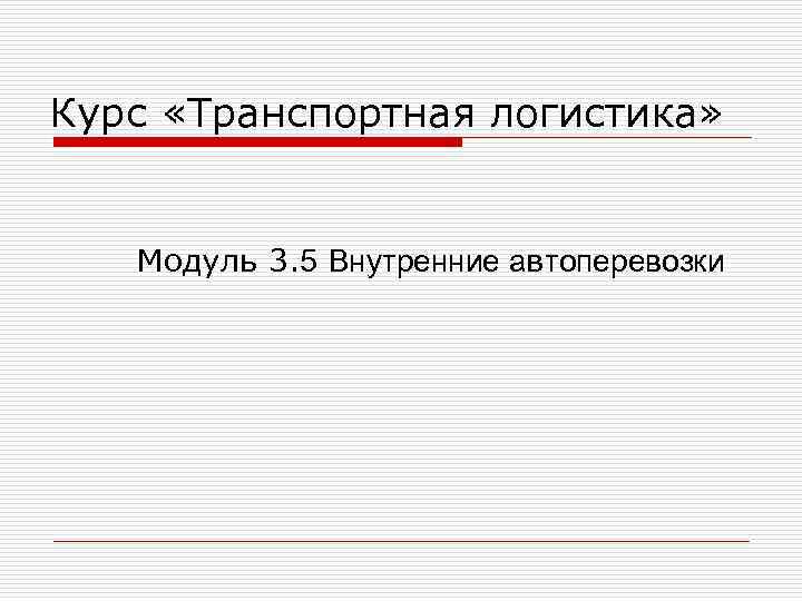 Курс «Транспортная логистика» Модуль 3. 5 Внутренние автоперевозки Курс «Транспортная логистика» Модуль 3. 5 Внутренние автоперевозки