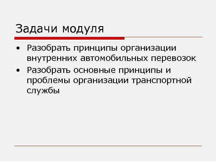 Задачи модуля • Разобрать принципы организации  внутренних автомобильных перевозок • Разобрать основные принципы