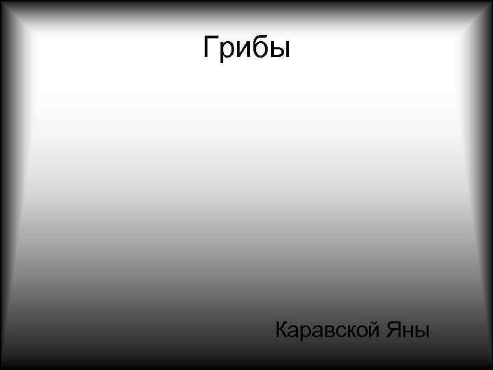 Грибы   Каравской Яны 