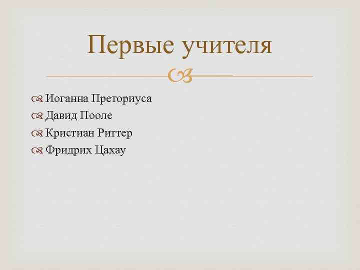    Первые учителя    Иоганна Преториуса  Давид Пооле 