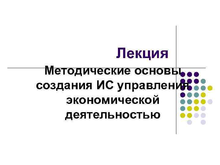   Лекция Методические основы создания ИС управления экономической деятельностью 