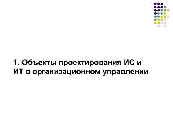 1. Объекты проектирования ИС и ИТ в организационном управлении 