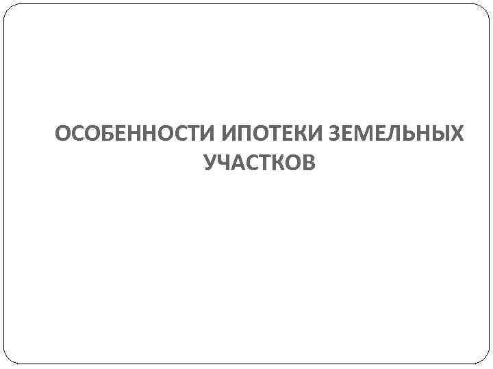 ОСОБЕННОСТИ ИПОТЕКИ ЗЕМЕЛЬНЫХ  УЧАСТКОВ 