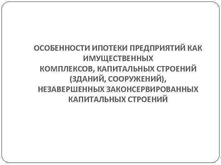 ОСОБЕННОСТИ ИПОТЕКИ ПРЕДПРИЯТИЙ КАК  ИМУЩЕСТВЕННЫХ КОМПЛЕКСОВ, КАПИТАЛЬНЫХ СТРОЕНИЙ   (ЗДАНИЙ, СООРУЖЕНИЙ), 