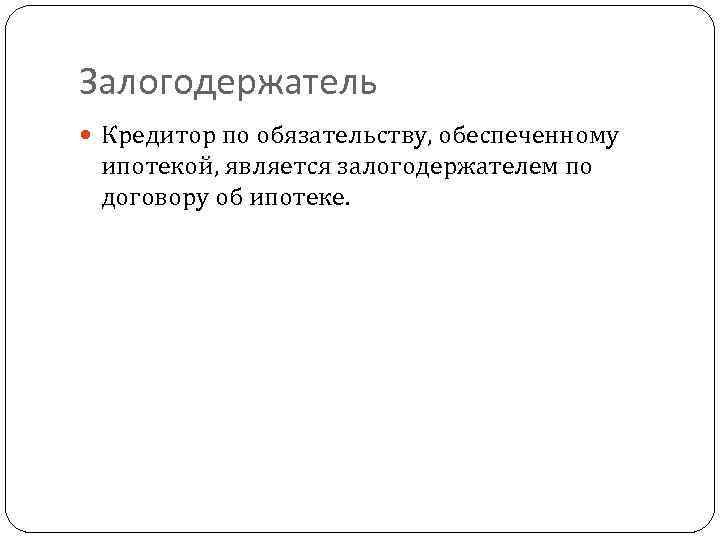 Залогодержатель  Кредитор по обязательству, обеспеченному  ипотекой, является залогодержателем по  договору об