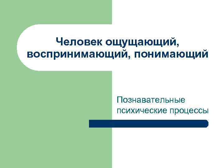 Человек ощущающий, воспринимающий, понимающий Познавательные психические процессы Человек ощущающий, воспринимающий, понимающий Познавательные психические процессы