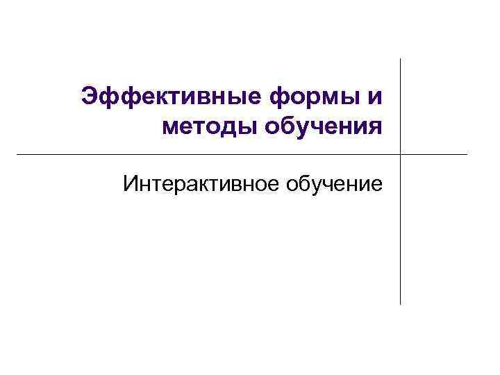Эффективные формы и методы обучения  Интерактивное обучение 