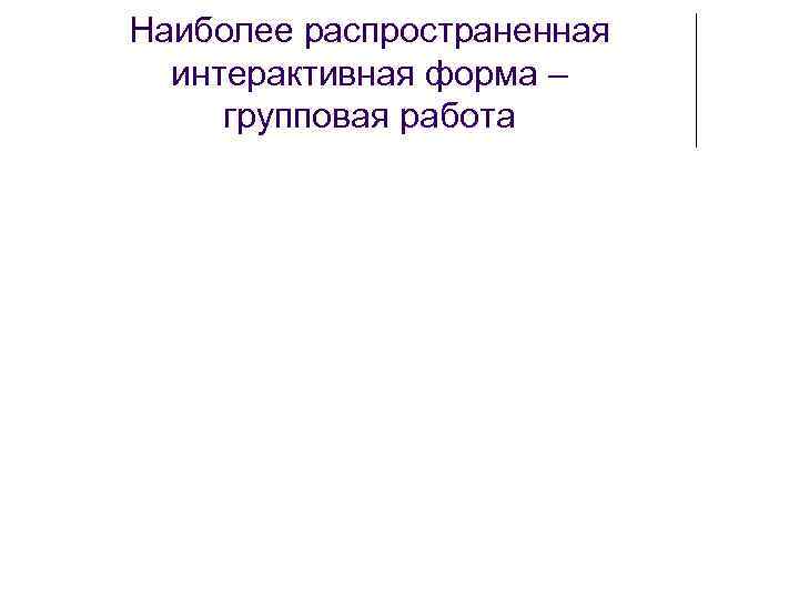 Наиболее распространенная  интерактивная форма –  групповая работа 
