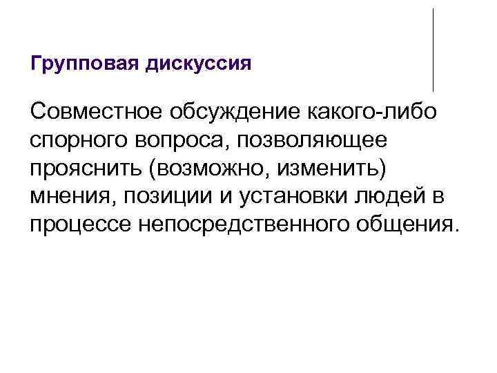 Групповая дискуссия Совместное обсуждение какого-либо спорного вопроса, позволяющее прояснить (возможно, изменить) мнения, позиции и