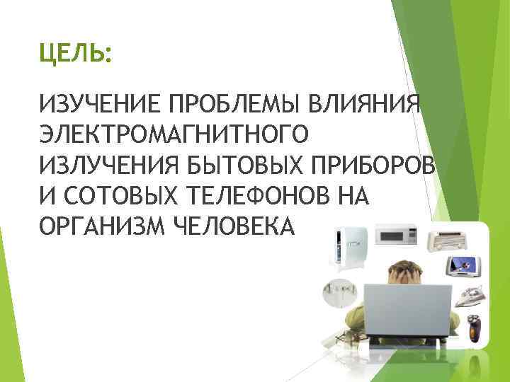 ЦЕЛЬ:  ИЗУЧЕНИЕ ПРОБЛЕМЫ ВЛИЯНИЯ ЭЛЕКТРОМАГНИТНОГО ИЗЛУЧЕНИЯ БЫТОВЫХ ПРИБОРОВ И СОТОВЫХ ТЕЛЕФОНОВ НА ОРГАНИЗМ