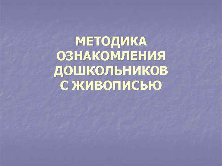   МЕТОДИКА ОЗНАКОМЛЕНИЯ ДОШКОЛЬНИКОВ С ЖИВОПИСЬЮ 