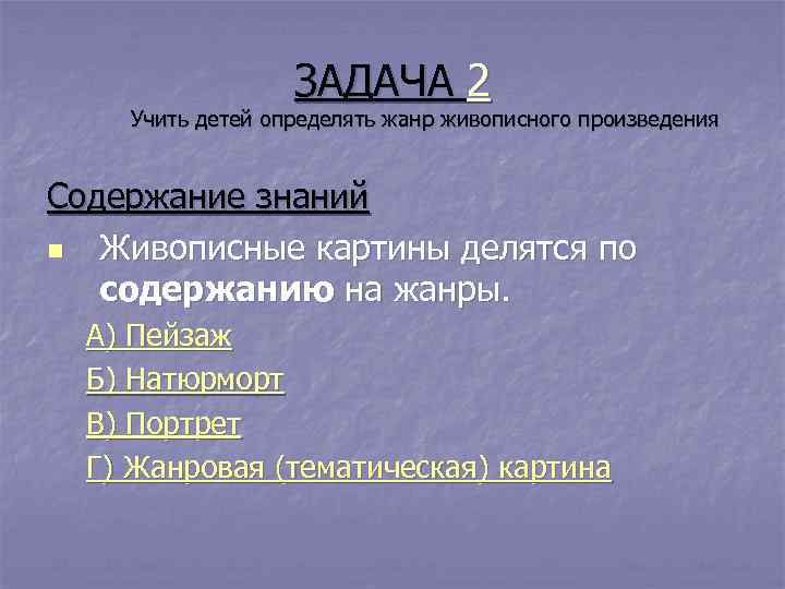    ЗАДАЧА 2 Учить детей определять жанр живописного произведения  Содержание знаний