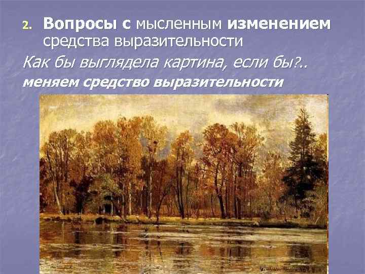 2.  Вопросы с мысленным изменением средства выразительности Как бы выглядела картина, если бы?