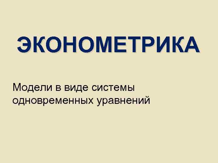 ЭКОНОМЕТРИКА Модели в виде системы одновременных уравнений ЭКОНОМЕТРИКА Модели в виде системы одновременных уравнений