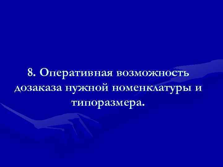  8. Оперативная возможность дозаказа нужной номенклатуры и  типоразмера. 