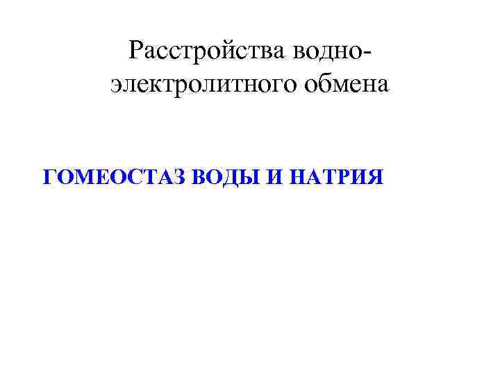  Расстройства водно- электролитного обмена  ГОМЕОСТАЗ ВОДЫ И НАТРИЯ 